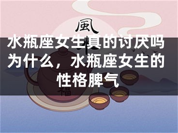 水瓶座女生真的讨厌吗为什么，水瓶座女生的性格脾气
