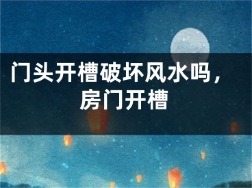 门头开槽破坏风水吗,房门开槽