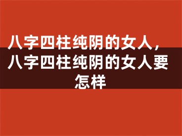 八字四柱纯阴的女人，八字四柱纯阴的女人要怎样