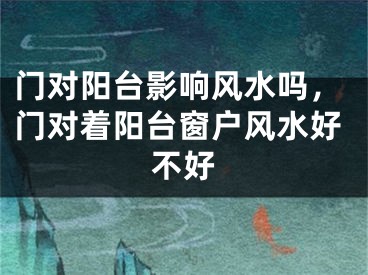 门对阳台影响风水吗,门对着阳台窗户风水好不好