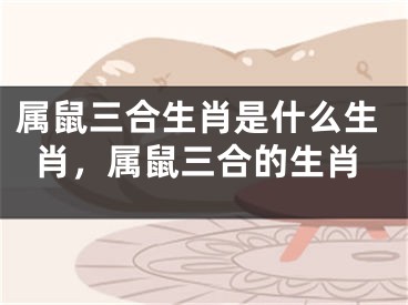 属鼠三合生肖是什么生肖,属鼠三合的生肖