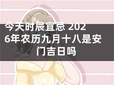 今天时辰宜忌 2026年农历九月十八是安门吉日吗