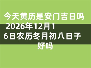 今天黄历是安门吉日吗 2026年12月16日农历冬月初八日子好吗