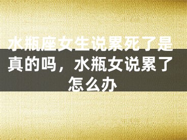 水瓶座女生说累死了是真的吗,水瓶女说累了怎么办