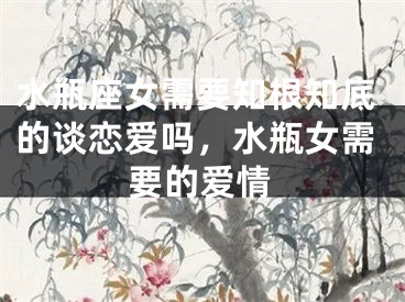 水瓶座女需要知根知底的谈恋爱吗，水瓶女需要的爱情