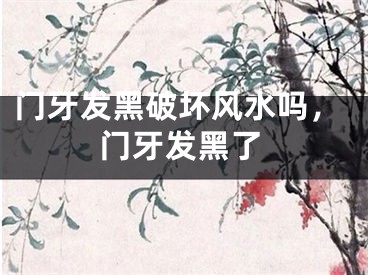 门牙发黑破坏风水吗,门牙发黑了