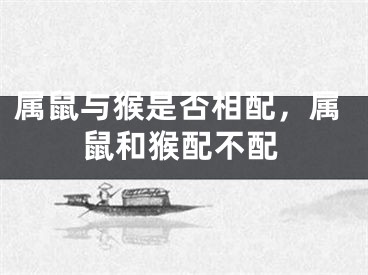 属鼠与猴是否相配，属鼠和猴配不配