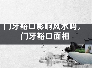 门牙豁口影响风水吗,门牙豁口面相