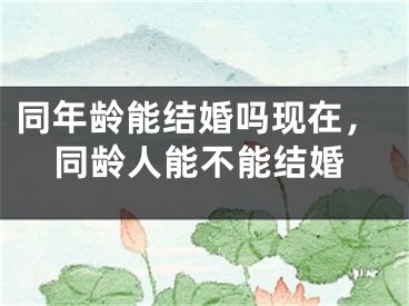 同年龄能结婚吗现在,同龄人能不能结婚