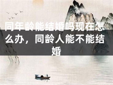 同年龄能结婚吗现在怎么办,同龄人能不能结婚