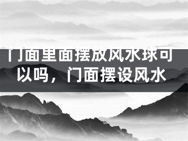 门面里面摆放风水球可以吗,门面摆设风水