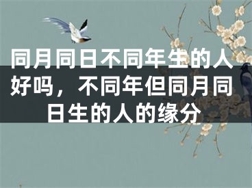 同月同日不同年生的人好吗,不同年但同月同日生的人的缘分