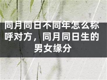 同月同日不同年怎么称呼对方，同月同日生的男女缘分