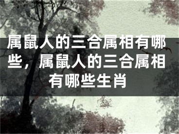 属鼠人的三合属相有哪些,属鼠人的三合属相有哪些生肖