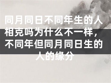 同月同日不同年生的人相克吗为什么不一样,不同年但同月同日生的人的缘分
