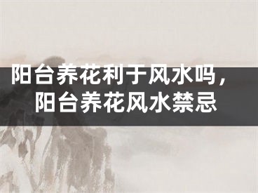 阳台养花利于风水吗,阳台养花风水禁忌