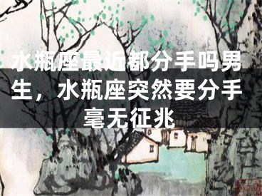 水瓶座最近都分手吗男生,水瓶座突然要分手毫无征兆