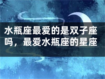 水瓶座最爱的是双子座吗，最爱水瓶座的星座
