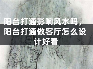阳台打通影响风水吗,阳台打通做客厅怎么设计好看