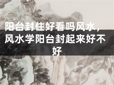 阳台封住好看吗风水,风水学阳台封起来好不好