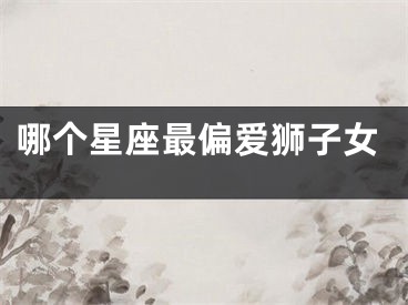 哪个星座最偏爱狮子女