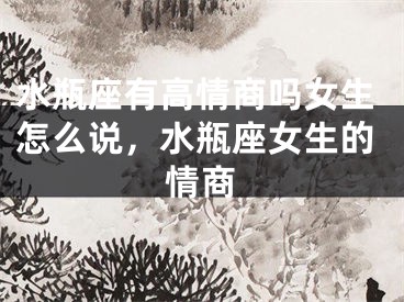 水瓶座有高情商吗女生怎么说,水瓶座女生的情商
