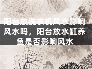 阳台放洗衣机风水影响风水吗,阳台放水缸养鱼是否影响风水