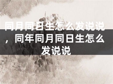 同月同日生怎么发说说,同年同月同日生怎么发说说