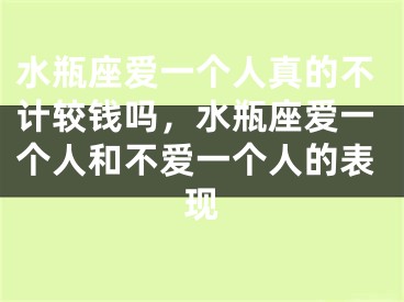 水瓶座爱一个人真的不计较钱吗，水瓶座爱一个人和不爱一个人的表现