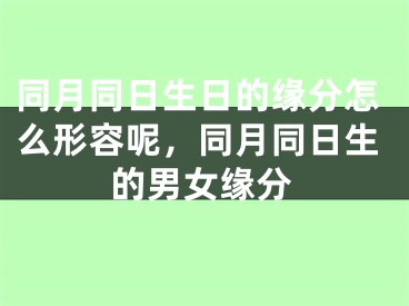 同月同日生日的缘分怎么形容呢，同月同日生的男女缘分