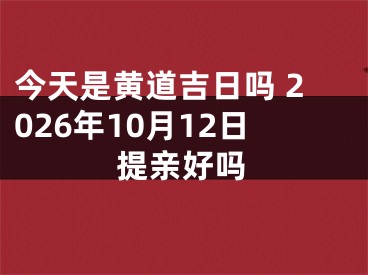 今天是黄道吉日吗 2026年10月12日提亲好吗