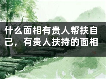 什么面相有贵人帮扶自己，有贵人扶持的面相