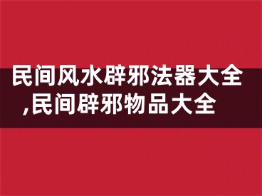 民间风水辟邪法器大全,民间辟邪物品大全