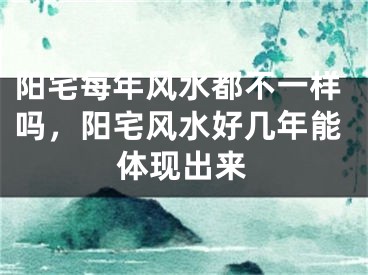 阳宅每年风水都不一样吗,阳宅风水好几年能体现出来