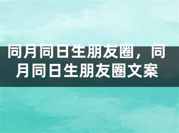 同月同日生朋友圈，同月同日生朋友圈文案