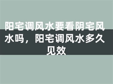 阳宅调风水要看阴宅风水吗,阳宅调风水多久见效