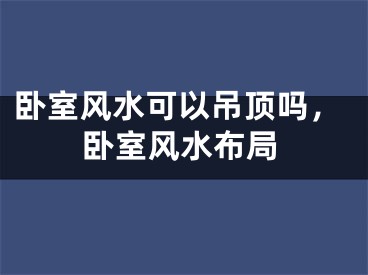 卧室风水可以吊顶吗，卧室风水布局