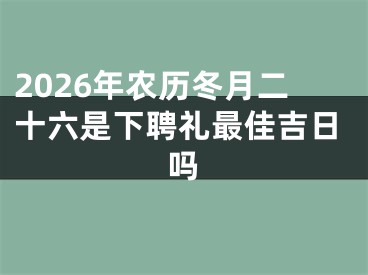 2026年农历冬月二十六是下聘礼最佳吉日吗