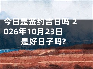 今日是签约吉日吗 2026年10月23日是好日子吗?