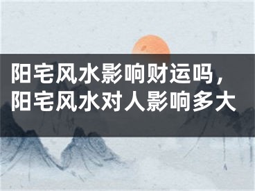 阳宅风水影响财运吗,阳宅风水对人影响多大
