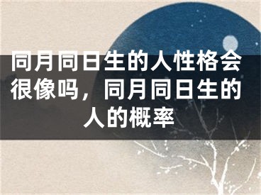 同月同日生的人性格会很像吗，同月同日生的人的概率