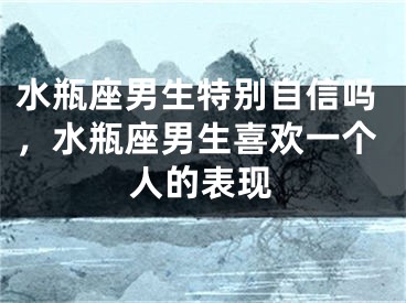 水瓶座男生特别自信吗，水瓶座男生喜欢一个人的表现