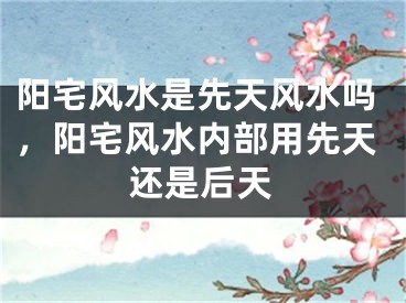 阳宅风水是先天风水吗，阳宅风水内部用先天还是后天