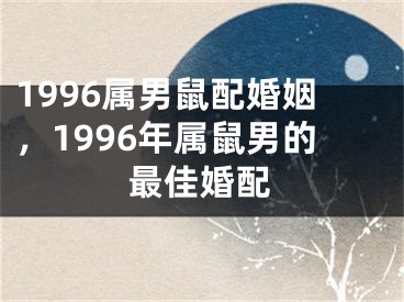 1996属男鼠配婚姻，1996年属鼠男的最佳婚配