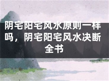 阴宅阳宅风水原则一样吗,阴宅阳宅风水决断全书