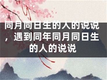 同月同日生的人的说说，遇到同年同月同日生的人的说说