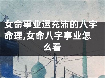 女命事业运充沛的八字命理,女命八字事业怎么看