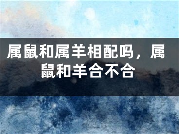 属鼠和属羊相配吗，属鼠和羊合不合