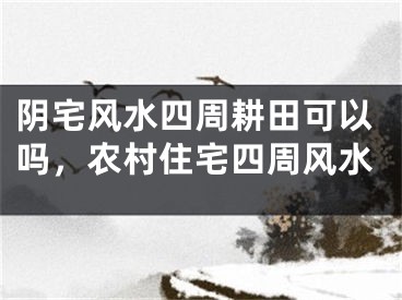 阴宅风水四周耕田可以吗,农村住宅四周风水