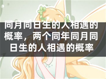 同月同日生的人相遇的概率，两个同年同月同日生的人相遇的概率
